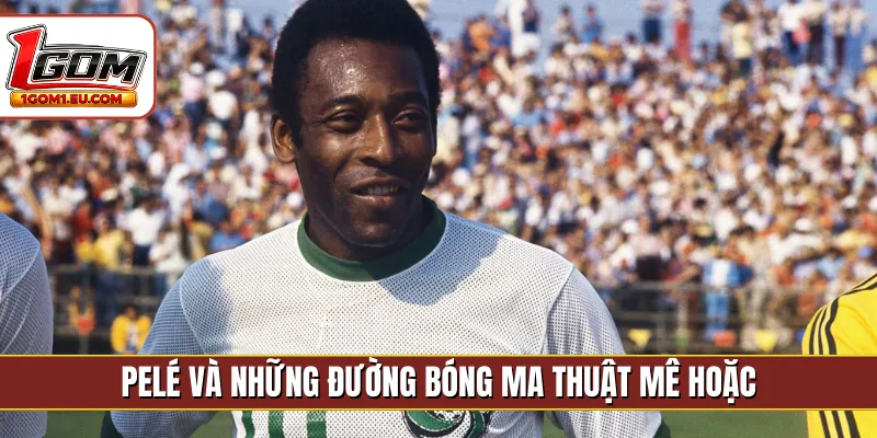 Pelé và những đường bóng ma thuật mê hoặc