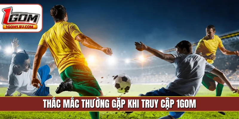 Thắc mắc thường gặp khi truy cập 1GOM
